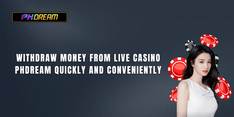 Withdraw money from live casino PHDream quickly and conveniently